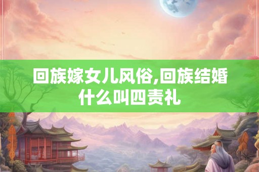 回族嫁女儿风俗,回族结婚什么叫四责礼