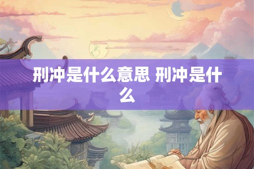 刑冲是什么意思 刑冲是什么 刑冲是什么意思 刑冲是什么