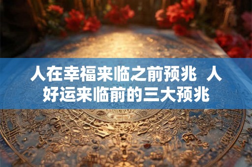人在幸福来临之前预兆 人好运来临前的三大预兆 人在幸福来临之前预兆 人好运来临前的三大预兆