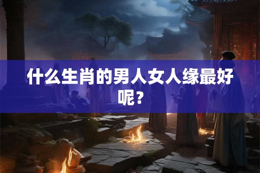 什么生肖的男人女人缘最好呢？
