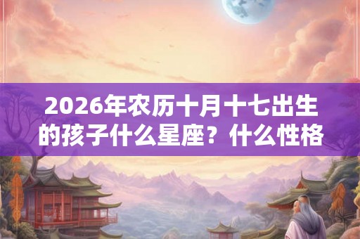 2026年农历十月十七出生的孩子什么星座？什么性格