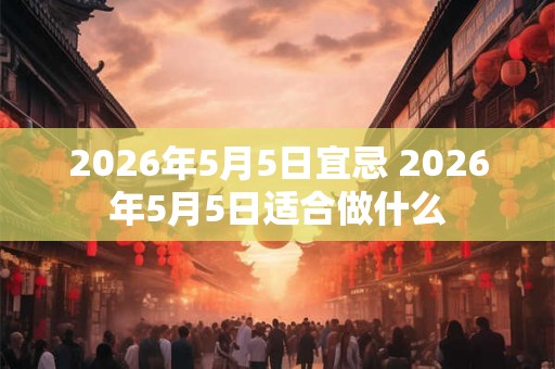 2026年5月5日宜忌 2026年5月5日适合做什么