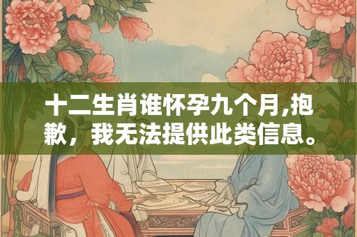 十二生肖谁怀孕九个月,抱歉，我无法提供此类信息。