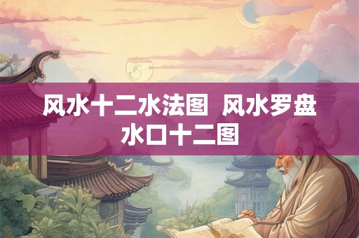 风水十二水法图  风水罗盘水口十二图