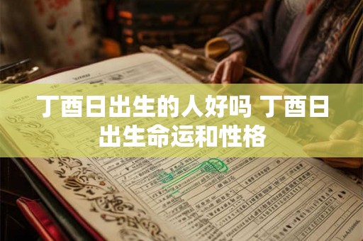丁酉日出生的人好吗 丁酉日出生命运和性格
