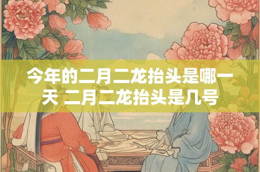 今年的二月二龙抬头是哪一天 二月二龙抬头是几号 今年的二月二龙抬头是哪一天 二月二龙抬头是几号