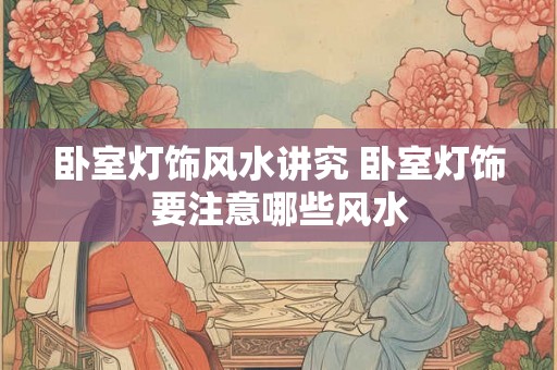 卧室灯饰风水讲究 卧室灯饰要注意哪些风水