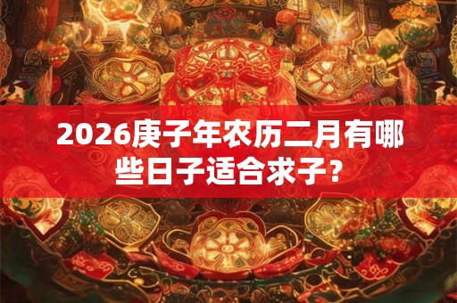 2026庚子年农历二月有哪些日子适合求子？