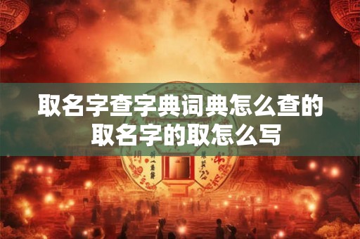 取名字查字典词典怎么查的  取名字的取怎么写