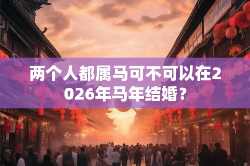 两个人都属马可不可以在2026年马年结婚？