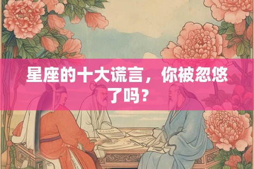 星座的十大谎言，你被忽悠了吗？