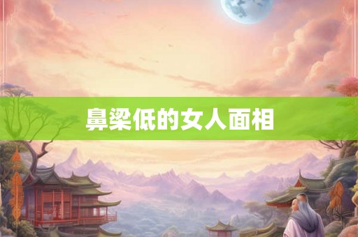鼻梁低的女人面相 鼻梁低的女人面相