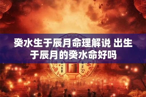 癸水生于辰月命理解说 出生于辰月的癸水命好吗