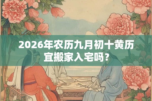 2026年农历九月初十黄历宜搬家入宅吗? 2026年农历九月初十黄历宜搬家入宅吗?