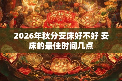 2026年秋分安床好不好 安床的最佳时间几点 2026年秋分安床好不好 安床的最佳时间几点