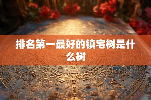 排名第一最好的镇宅树是什么树