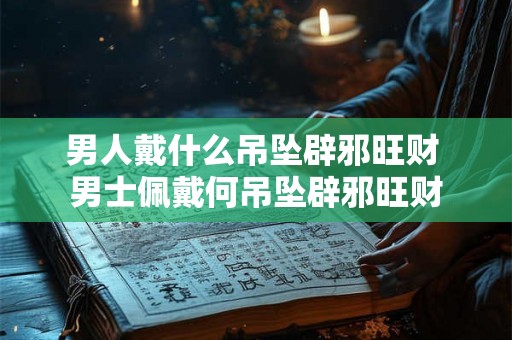 男人戴什么吊坠辟邪旺财 男士佩戴何吊坠辟邪旺财 男人戴什么吊坠辟邪旺财 男士佩戴何吊坠辟邪旺财