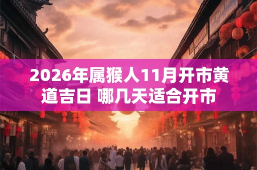 2026年属猴人11月开市黄道吉日 哪几天适合开市