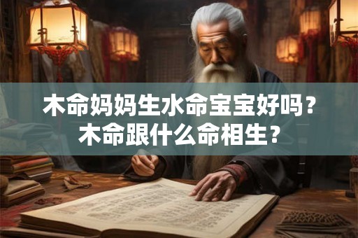 木命妈妈生水命宝宝好吗？木命跟什么命相生？