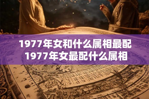 1977年女和什么属相最配 1977年女最配什么属相