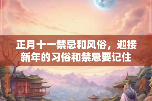 正月十一禁忌和风俗,迎接新年的习俗和禁忌要记住 正月十一禁忌和风俗,迎接新年的习俗和禁忌要记住