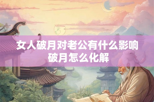 女人破月对老公有什么影响 破月怎么化解 女人破月对老公有什么影响 破月怎么化解
