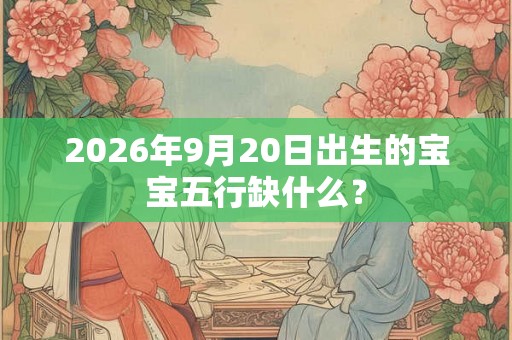 2026年9月20日出生的宝宝五行缺什么？