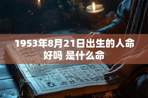1953年8月21日出生的人命好吗 是什么命 1953年8月21日出生的人命好吗 是什么命