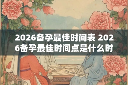 2026备孕最佳时间表 2026备孕最佳时间点是什么时候 2026备孕最佳时间表 2026备孕最佳时间点是什么时候