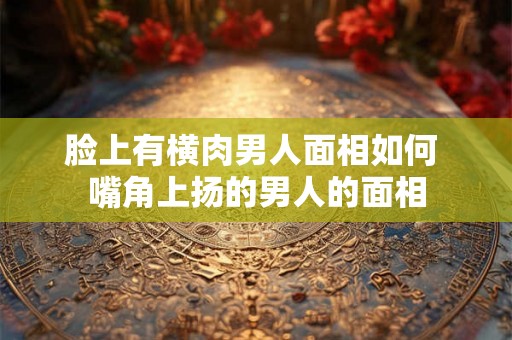 脸上有横肉男人面相如何 嘴角上扬的男人的面相