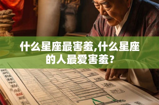 什么星座最害羞,什么星座的人最爱害羞? 什么星座最害羞,什么星座的人最爱害羞?