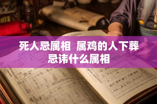 死人忌属相 属鸡的人下葬忌讳什么属相 死人忌属相 属鸡的人下葬忌讳什么属相