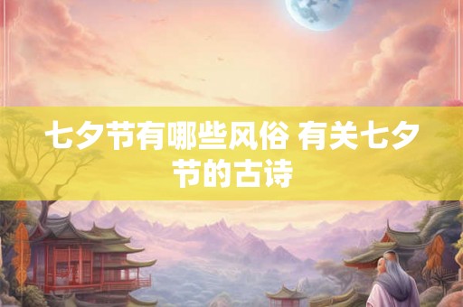 七夕节有哪些风俗 有关七夕节的古诗 七夕节有哪些风俗 有关七夕节的古诗