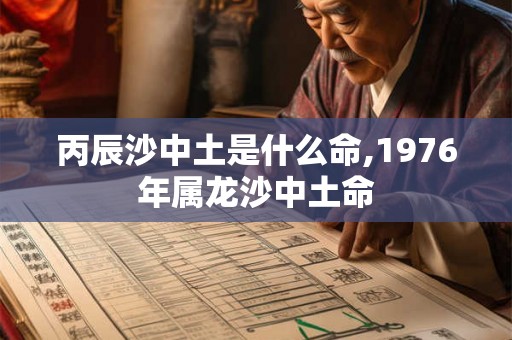 丙辰沙中土是什么命,1976年属龙沙中土命