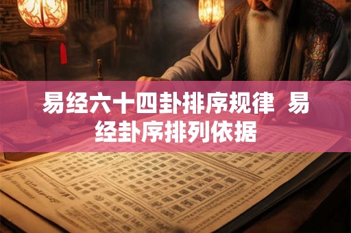 易经六十四卦排序规律 易经卦序排列依据 易经六十四卦排序规律 易经卦序排列依据