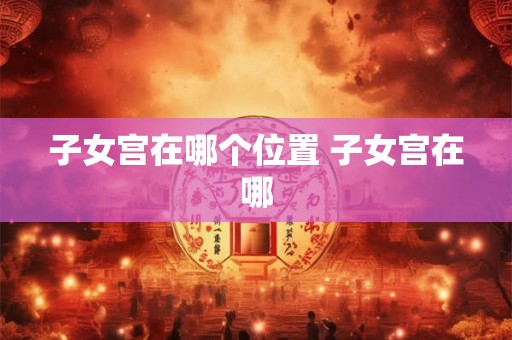 子女宫在哪个位置 子女宫在哪