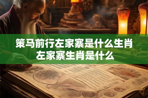 策马前行左家寨是什么生肖 左家寨生肖是什么 策马前行左家寨是什么生肖 左家寨生肖是什么
