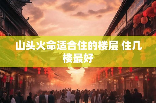 山头火命适合住的楼层 住几楼最好