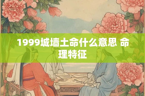 1999城墙土命什么意思 命理特征 1999城墙土命什么意思 命理特征