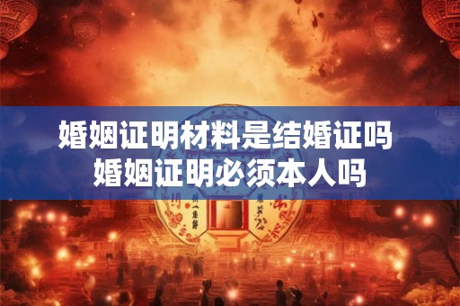 婚姻证明材料是结婚证吗 婚姻证明必须本人吗
