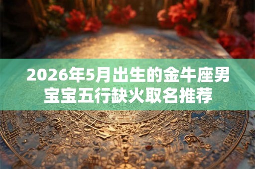 2026年5月出生的金牛座男宝宝五行缺火取名推荐 2026年5月出生的金牛座男宝宝五行缺火取名推荐