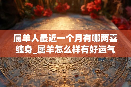属羊人最近一个月有哪两喜缠身_属羊怎么样有好运气
