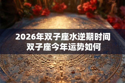 2026年双子座水逆期时间 双子座今年运势如何