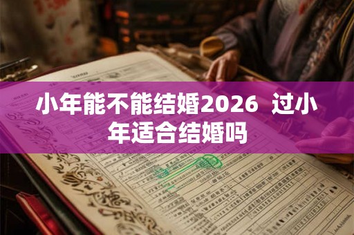 小年能不能结婚2026  过小年适合结婚吗