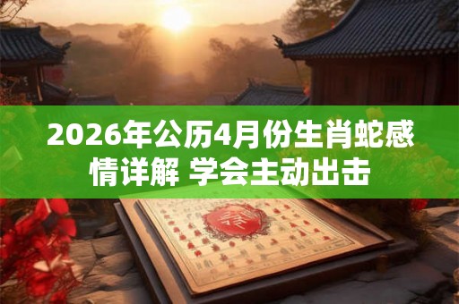 2026年公历4月份生肖蛇感情详解 学会主动出击