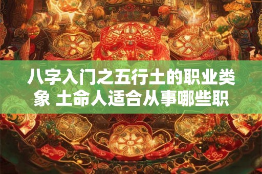 八字入门之五行土的职业类象 土命人适合从事哪些职业 八字入门之五行土的职业类象 土命人适合从事哪些职业