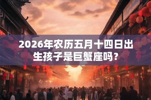 2026年农历五月十四日出生孩子是巨蟹座吗？