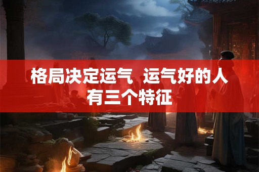 格局决定运气  运气好的人有三个特征