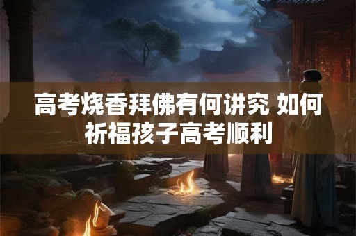 高考烧香拜佛有何讲究 如何祈福孩子高考顺利