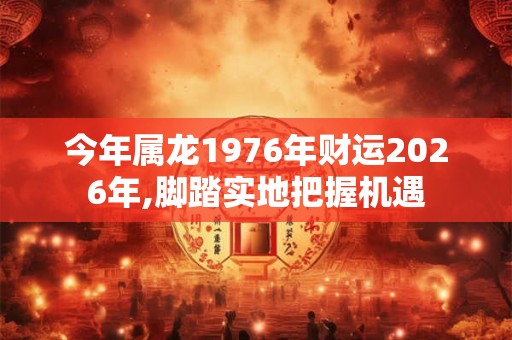 今年属龙1976年财运2026年,脚踏实地把握机遇